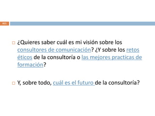  ¿Quieres saber cuál es mi visión sobre los
consultores de comunicación? ¿Y sobre los retos
éticos de la consultoría o las mejores practicas de
formación?
 Y, sobre todo, cuál es el futuro de la consultoría?
611
 