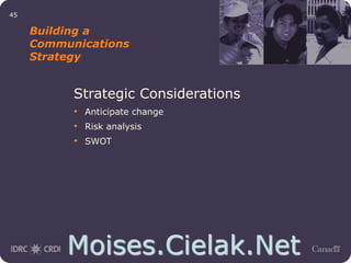 Moises.Cielak.Net
45
Building a
Communications
Strategy
Strategic Considerations
• Anticipate change
• Risk analysis
• SWOT
 