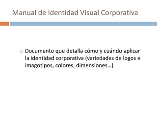  Documento que detalla cómo y cuándo aplicar
la identidad corporativa (variedades de logos e
imagotipos, colores, dimensiones…)
Manual de Identidad Visual Corporativa
 