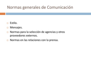  Estilo.
 Mensajes.
 Normas para la selección de agencias y otros
proveedores externos.
 Normas en las relaciones con la prensa.
Normas generales de Comunicación
 