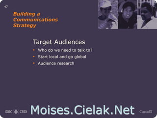 Moises.Cielak.Net
47
Building a
Communications
Strategy
Target Audiences
• Who do we need to talk to?
• Start local and go global
• Audience research
 