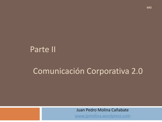 Parte II
Comunicación Corporativa 2.0
Juan Pedro Molina Cañabate
www.jpmolina.wordpress.com
643
 