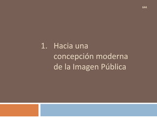 1. Hacia una
concepción moderna
de la Imagen Pública
644
 