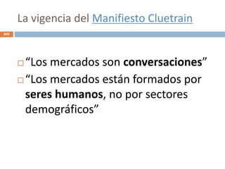 La vigencia del Manifiesto Cluetrain
649
 “Los mercados son conversaciones”
 “Los mercados están formados por
seres humanos, no por sectores
demográficos”
 