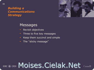 Moises.Cielak.Net
48
Building a
Communications
Strategy
Messages
• Revisit objectives
• Three to five key messages
• Keep them succinct and simple
• The “sticky message”
 