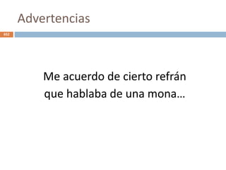 Advertencias
Me acuerdo de cierto refrán
que hablaba de una mona…
652
 