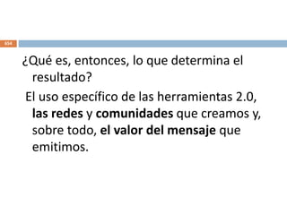 ¿Qué es, entonces, lo que determina el
resultado?
El uso específico de las herramientas 2.0,
las redes y comunidades que creamos y,
sobre todo, el valor del mensaje que
emitimos.
654
 