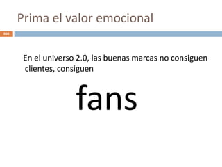 Prima el valor emocional
En el universo 2.0, las buenas marcas no consiguen
clientes, consiguen
fans
656
 