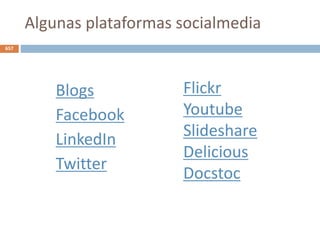 Algunas plataformas socialmedia
Blogs
Facebook
LinkedIn
Twitter
657
Flickr
Youtube
Slideshare
Delicious
Docstoc
 