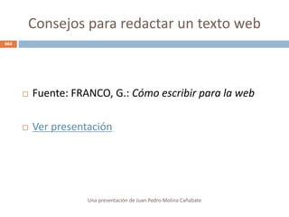 Consejos para redactar un texto web
Una presentación de Juan Pedro Molina Cañabate
664
 Fuente: FRANCO, G.: Cómo escribir para la web
 Ver presentación
 