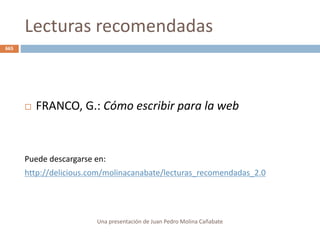 Lecturas recomendadas
Una presentación de Juan Pedro Molina Cañabate
665
 FRANCO, G.: Cómo escribir para la web
Puede descargarse en:
http://delicious.com/molinacanabate/lecturas_recomendadas_2.0
 