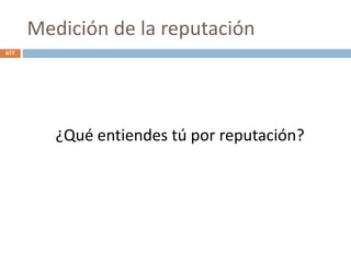 Medición de la reputación
677
¿Qué entiendes tú por reputación?
 
