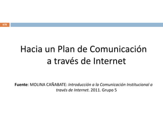 Hacia un Plan de Comunicación
a través de Internet
Fuente: MOLINA CAÑABATE: Introducción a la Comunicación Institucional a
través de Internet. 2011. Grupo 5
678
 