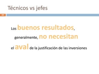 Técnicos vs jefes
Los buenos resultados,
generalmente, no necesitan
el avalde la justificación de las inversiones
689
 