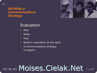 Moises.Cielak.Net
52
Building a
Communications
Strategy
Evaluation
• Why
• What
• How
• Build in evaluation at the start
• A communications strategy
is organic
 