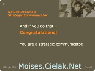 Moises.Cielak.Net
54
How to Become a
Strategic Communicator
And if you do that…
Congratulations!
You are a strategic communicator.
 