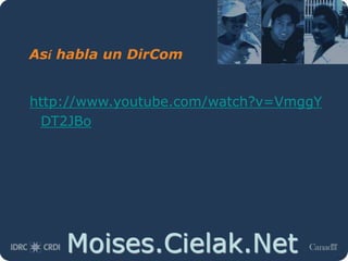 Moises.Cielak.Net
Así habla un DirCom
http://www.youtube.com/watch?v=VmggY
DT2JBo
 