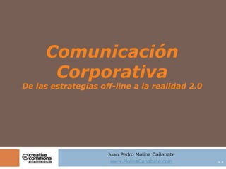 Comunicación
Corporativa
De las estrategias off-line a la realidad 2.0
Juan Pedro Molina Cañabate
www.MolinaCanabate.com V.4
 