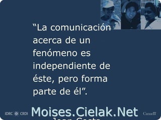 Moises.Cielak.Net
“La comunicación
acerca de un
fenómeno es
independiente de
éste, pero forma
parte de él”.
 