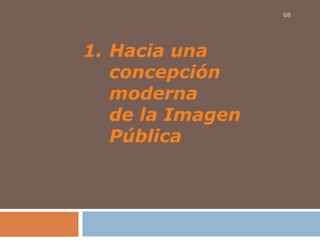 1. Hacia una
concepción
moderna
de la Imagen
Pública
68
 