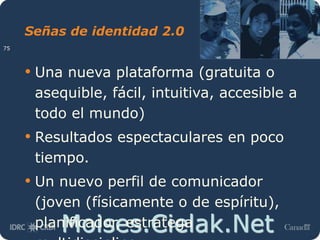 Moises.Cielak.Net
Señas de identidad 2.0
• Una nueva plataforma (gratuita o
asequible, fácil, intuitiva, accesible a
todo el mundo)
• Resultados espectaculares en poco
tiempo.
• Un nuevo perfil de comunicador
(joven (físicamente o de espíritu),
planificador, estratega
75
 