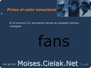 Moises.Cielak.Net
Prima el valor emocional
En el universo 2.0, las buenas marcas no consiguen clientes,
consiguen
fans
80
 
