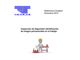 Radhames Canigiani
Diciembre 2014
Inspección de Seguridad. Identificación
de riesgos psicosociales en el trabajo
 
