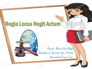 Regla Locus Regit Actum
Ponente: María José Aliaga
Estudiante de Derecho Inter. Privado
Universidad Fermín Toro.
 