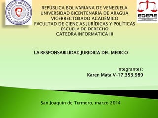LA RESPONSABILIDAD JURIDICA DEL MEDICO

Integrantes:
Karen Mata V-17.353.989

San Joaquín de Turmero, marzo 2014

 
