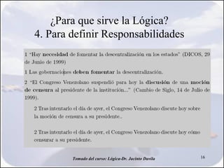 ¿Para que sirve la Lógica?
4. Para definir Responsabilidades




        Tomado del curso: Lógica-Dr. Jacinto Davila   16
 