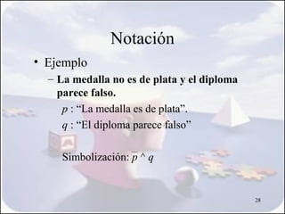 Notación
• Ejemplo
  – La medalla no es de plata y el diploma
    parece falso.
     p : “La medalla es de plata”.
     q : “El diploma parece falso”

     Simbolización: p ^ q


                                             28
 