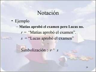 Notación
• Ejemplo
  – Matías aprobó el examen pero Lucas no.
    r = “Matías aprobó el examen”.
    s = “Lucas aprobó el examen”

    Simbolización : r ^ s


                                             29
 