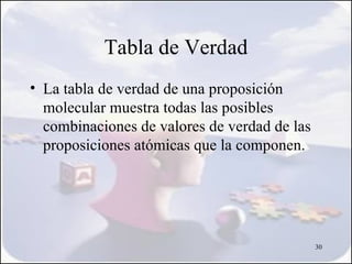 Tabla de Verdad
• La tabla de verdad de una proposición
  molecular muestra todas las posibles
  combinaciones de valores de verdad de las
  proposiciones atómicas que la componen.




                                              30
 