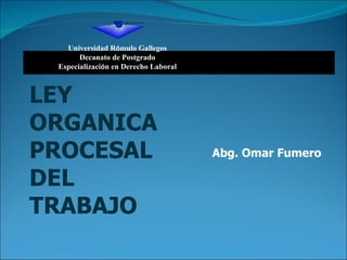 LEY ORGANICA PROCESAL DEL TRABAJO Abg. Omar Fumero Universidad R ó mulo Gallegos Decanato de Postgrado Especializaci ó n en Derecho Laboral 