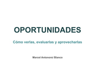 OPORTUNIDADES 
Cómo verlas, evaluarlas y aprovecharlas 
Marcel Antonorsi Blanco 
 