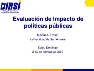 Evaluación de Impacto de políticas públicas Martín A. Rossi Universidad de San Andrés Santo Domingo  8-10 de febrero de 2010 