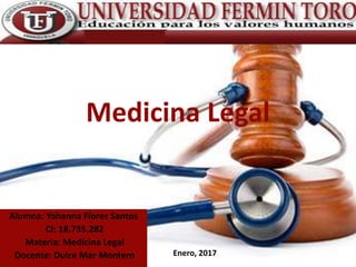 Medicina Legal
Alumna: Yohanna Flores Santos
CI: 18.735.282
Materia: Medicina Legal
Docente: Dulce Mar Montero Enero, 2017
 