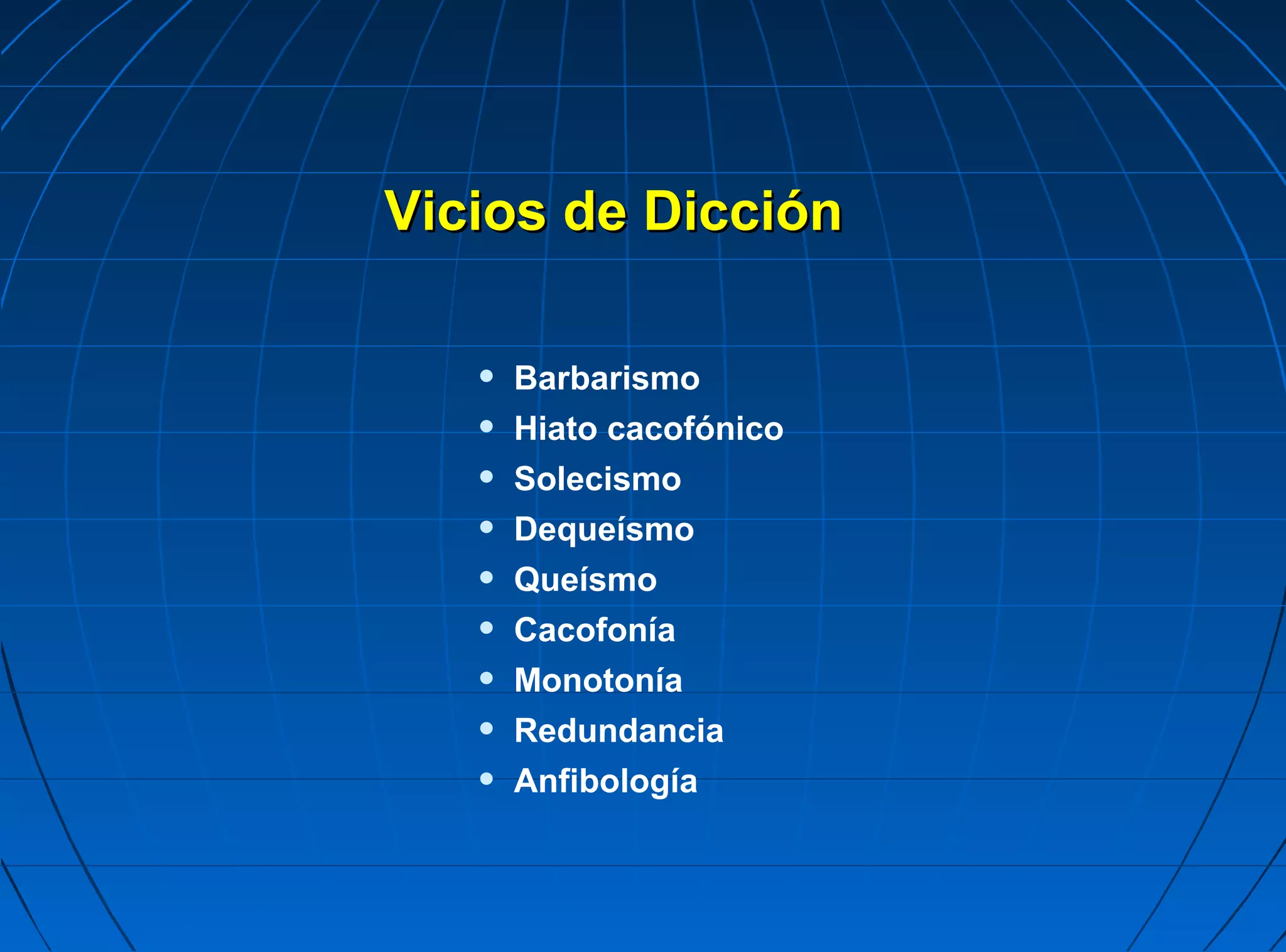 Vicios de Dicción

   •   Barbarismo
   •   Hiato cacofónico
   •   Solecismo
   •   Dequeísmo
   •   Queísmo
   •   Cacofonía
   •   Monotonía
   •   Redundancia
   •   Anfibología
 