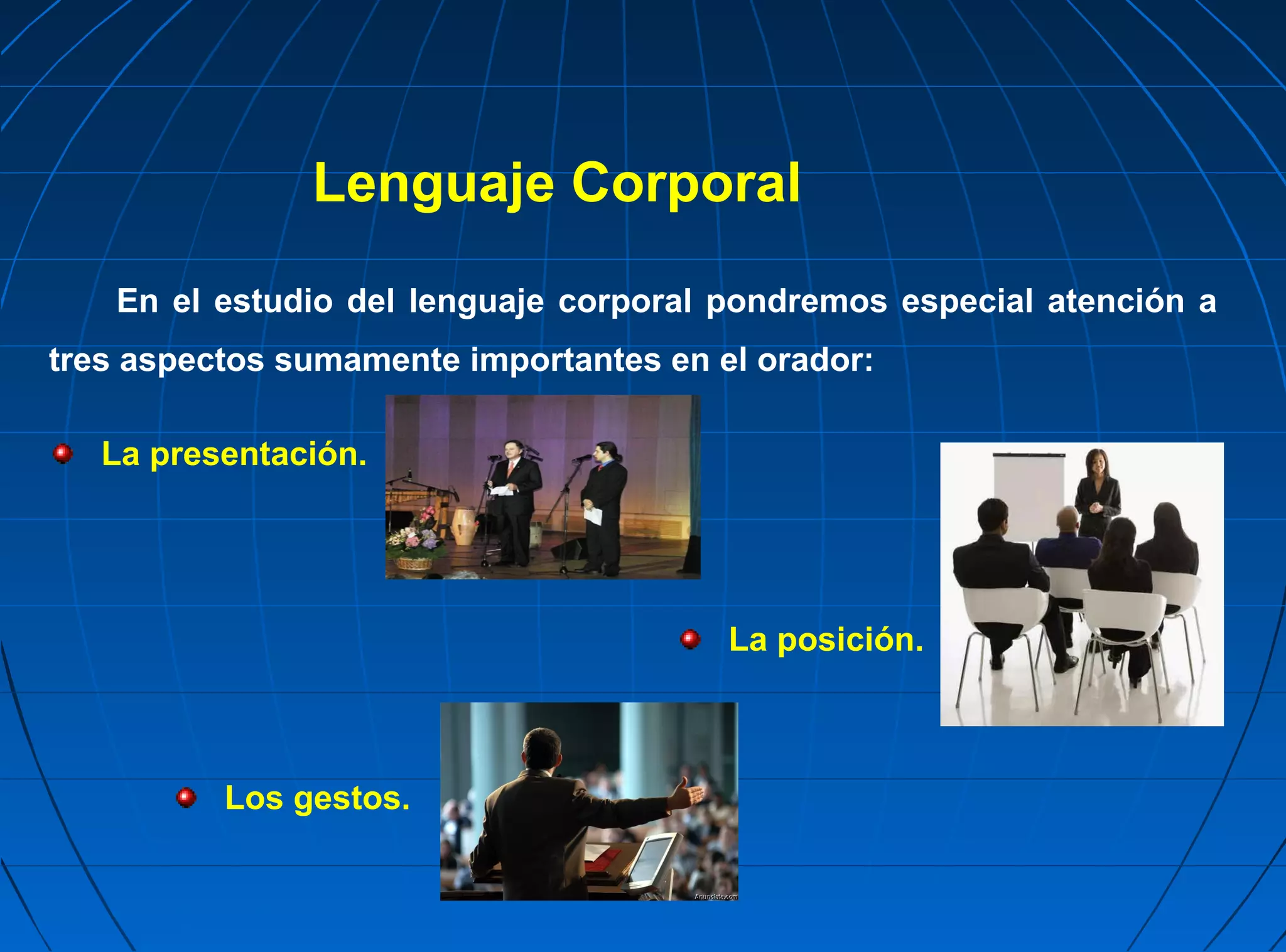 Lenguaje Corporal

    En el estudio del lenguaje corporal pondremos especial atención a
tres aspectos sumamente importantes en el orador:

   La presentación.




                                        La posición.



          Los gestos.
 