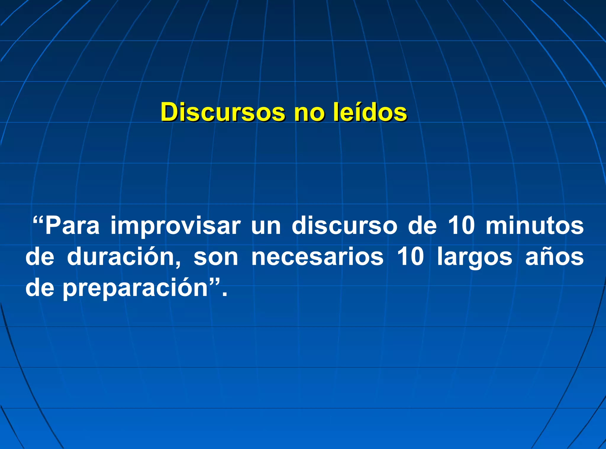Discursos no leídos



“Para improvisar un discurso de 10 minutos
de duración, son necesarios 10 largos años
de preparación”.
 