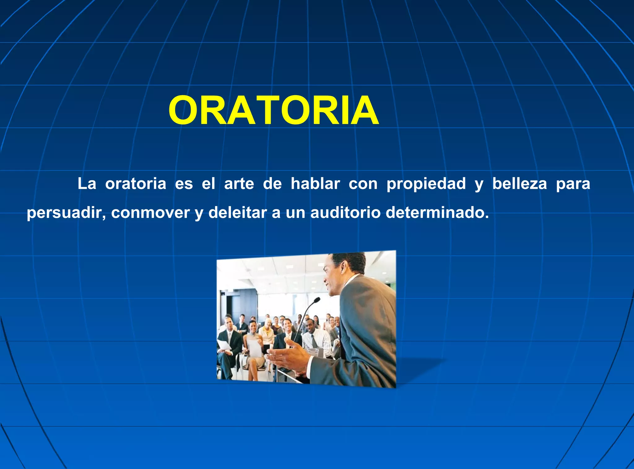 ORATORIA
      La oratoria es el arte de hablar con propiedad y belleza para
persuadir, conmover y deleitar a un auditorio determinado.
 