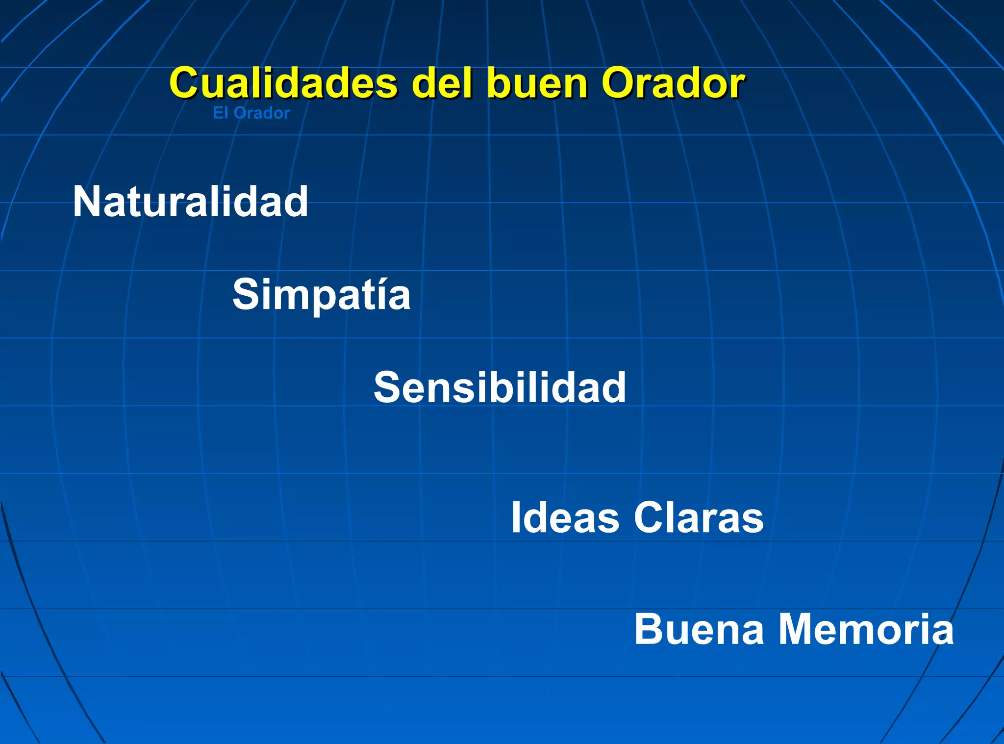 Cualidades del buen Orador
      El Orador




Naturalidad

        Simpatía

                  Sensibilidad


                        Ideas Claras

                                 Buena Memoria
 