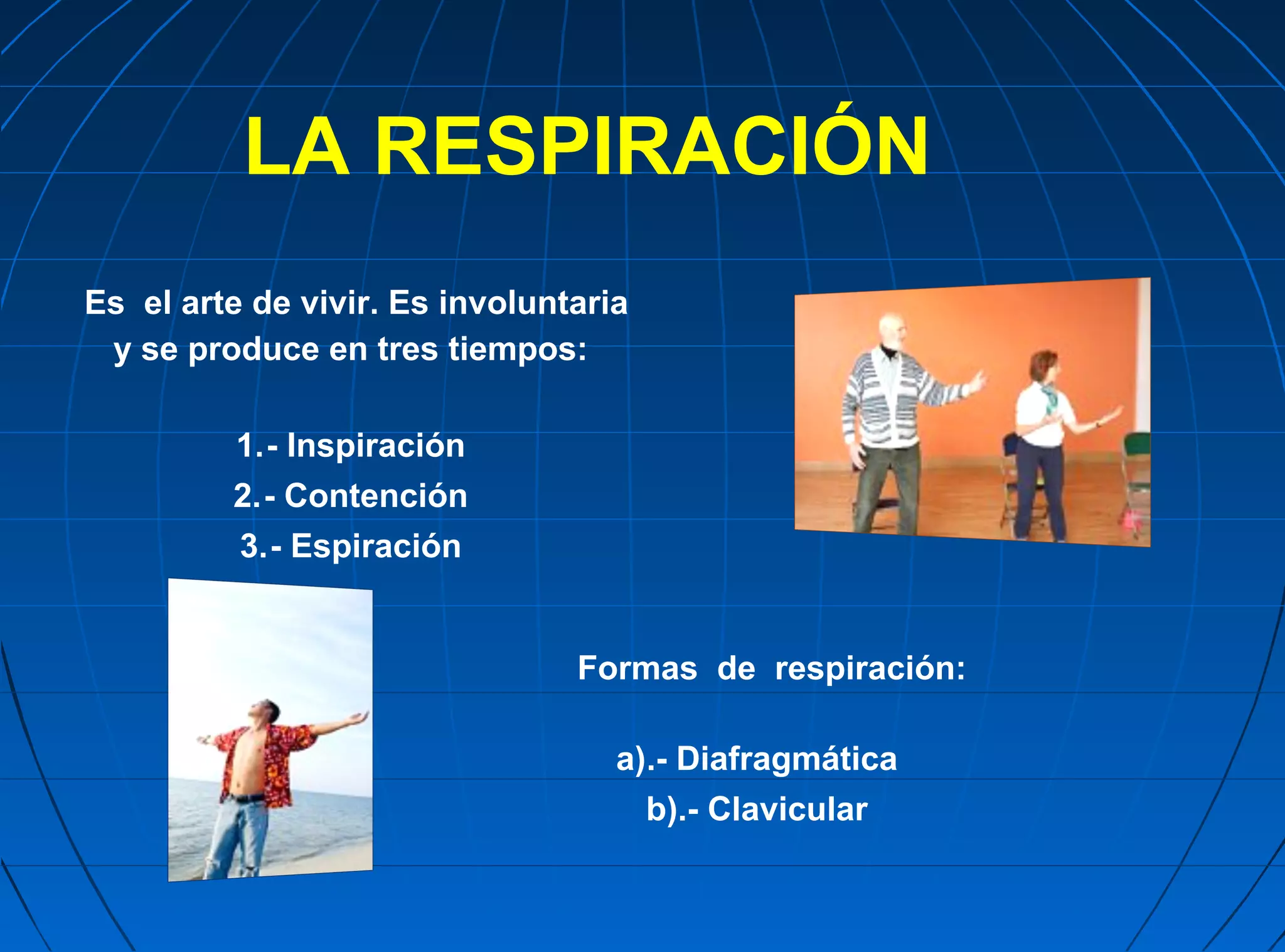 LA RESPIRACIÓN
Es el arte de vivir. Es involuntaria
 y se produce en tres tiempos:

         1.- Inspiración
         2.- Contención
         3.- Espiración


                                Formas de respiración:

                                   a).- Diafragmática
                                     b).- Clavicular
 