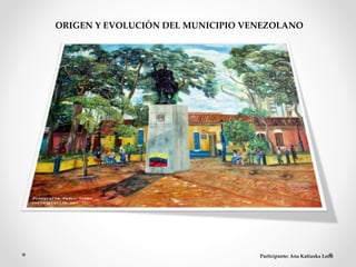 ORIGEN Y EVOLUCIÒN DEL MUNICIPIO VENEZOLANO
Participante: Ana Katiuska León
 