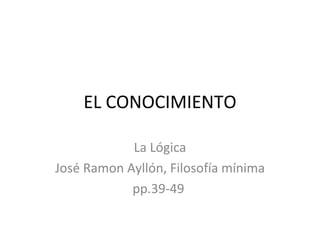 EL CONOCIMIENTO La Lógica José Ramon Ayllón, Filosofía mínima pp.39-49  