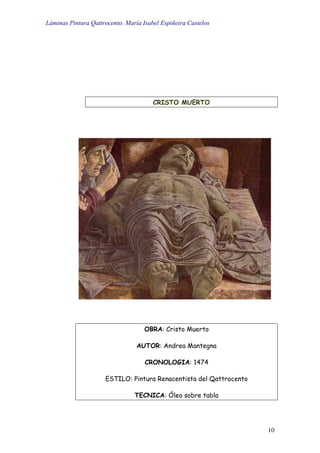 Láminas Pintura Qattrocento. María Isabel Espiñeira Castelos
10
CRISTO MUERTO
OBRA: Cristo Muerto
AUTOR: Andrea Mantegna
CRONOLOGIA: 1474
ESTILO: Pintura Renacentista del Qattrocento
TECNICA: Óleo sobre tabla
 