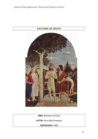 Láminas Pintura Qattrocento. María Isabel Espiñeira Castelos
14
BAUTISMO DE CRISTO
OBRA: Bautismo de Cristo
AUTOR: Piero Della Francesca
CRONOLOGIA: 1450
 