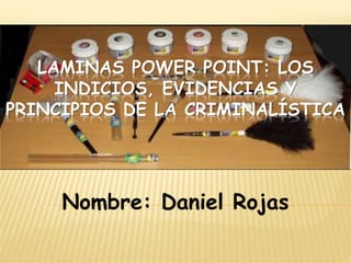 LAMINAS POWER POINT: LOS 
INDICIOS, EVIDENCIAS Y 
PRINCIPIOS DE LA CRIMINALÍSTICA 
Nombre: Daniel Rojas 
 