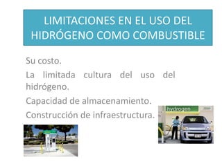 LIMITACIONES EN EL USO DEL
HIDRÓGENO COMO COMBUSTIBLE
Su costo.
La limitada cultura del uso del
hidrógeno.
Capacidad de almacenamiento.
Construcción de infraestructura.
 
