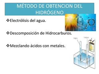 MÉTODO DE OBTENCION DEL
HIDRÓGENO
Electrólisis del agua.
Descomposición de Hidrocarburos.
Mezclando ácidos con metales.
 